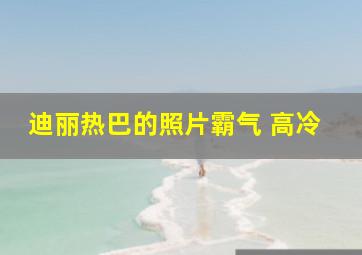 迪丽热巴的照片霸气 高冷